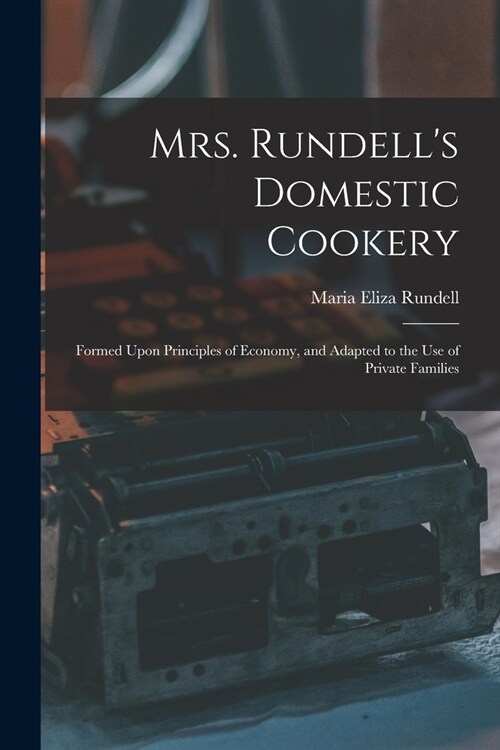 Mrs. Rundells Domestic Cookery: Formed Upon Principles of Economy, and Adapted to the use of Private Families (Paperback)