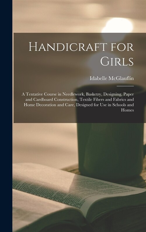 Handicraft for Girls; a Tentative Course in Needlework, Basketry, Designing, Paper and Cardboard Construction, Textile Fibers and Fabrics and Home Dec (Hardcover)