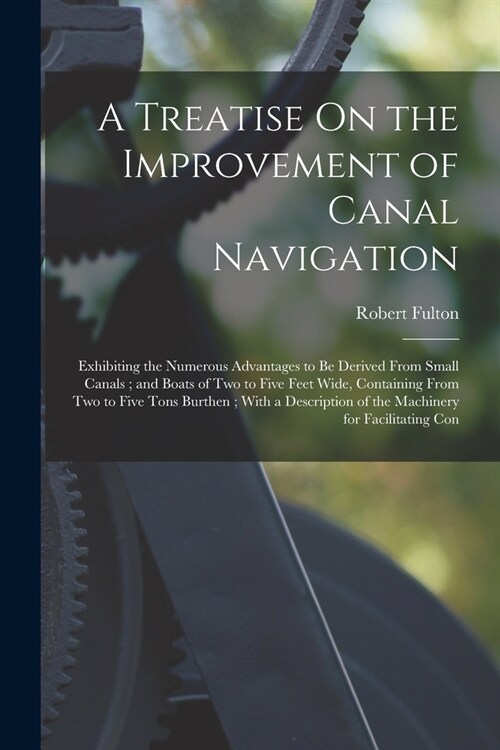 A Treatise On the Improvement of Canal Navigation: Exhibiting the Numerous Advantages to Be Derived From Small Canals; and Boats of Two to Five Feet W (Paperback)