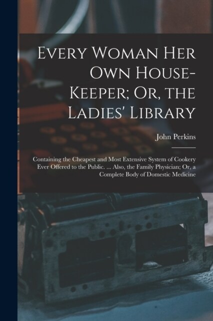 Every Woman Her Own House-Keeper; Or, the Ladies Library: Containing the Cheapest and Most Extensive System of Cookery Ever Offered to the Public. .. (Paperback)