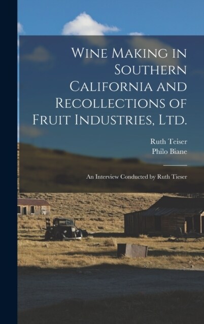 Wine Making in Southern California and Recollections of Fruit Industries, Ltd.: An Interview Conducted by Ruth Tieser (Hardcover)