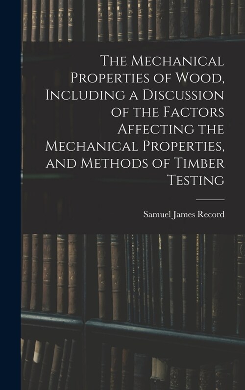 The Mechanical Properties of Wood, Including a Discussion of the Factors Affecting the Mechanical Properties, and Methods of Timber Testing (Hardcover)