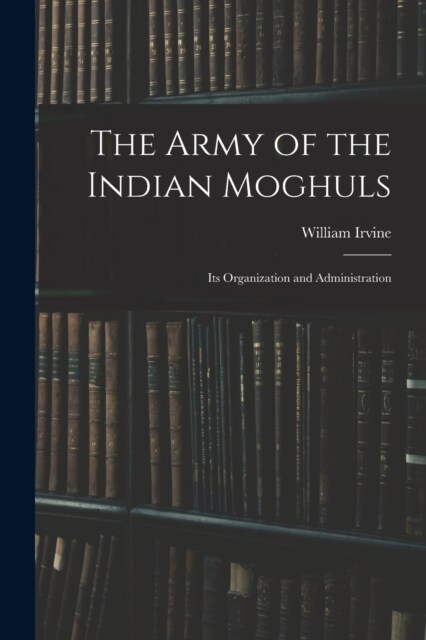 The Army of the Indian Moghuls: Its Organization and Administration (Paperback)