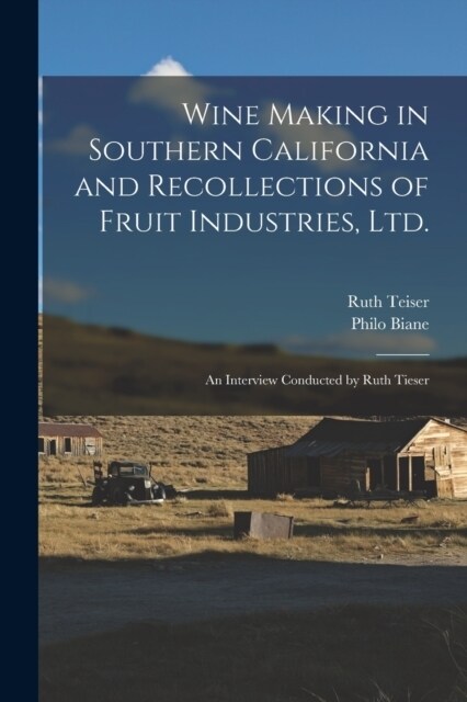Wine Making in Southern California and Recollections of Fruit Industries, Ltd.: An Interview Conducted by Ruth Tieser (Paperback)