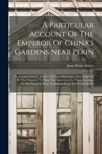 A Particular Account Of The Emperor Of Chinas Gardens Near Pekin: In A Letter From F. Attiret, A French Missionary, Now Employd By That Emperor To P (Paperback)