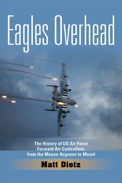 Eagles Overhead: The History of US Air Force Forward Air Controllers, from the Meuse-Argonne to Mosul Volume 7 (Hardcover)