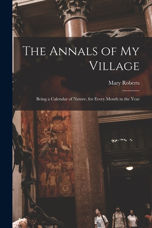 The Annals of My Village: Being a Calendar of Nature, for Every Month in the Year (Paperback)