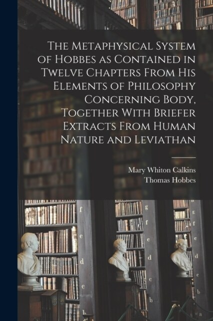 The Metaphysical System of Hobbes as Contained in Twelve Chapters From his Elements of Philosophy Concerning Body, Together With Briefer Extracts From (Paperback)