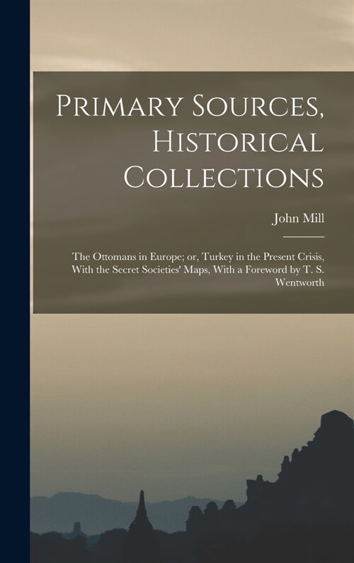 Primary Sources, Historical Collections: The Ottomans in Europe; or, Turkey in the Present Crisis, With the Secret Societies Maps, With a Foreword by (Hardcover)