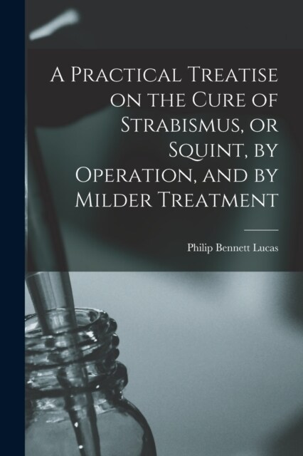 A Practical Treatise on the Cure of Strabismus, or Squint, by Operation, and by Milder Treatment (Paperback)