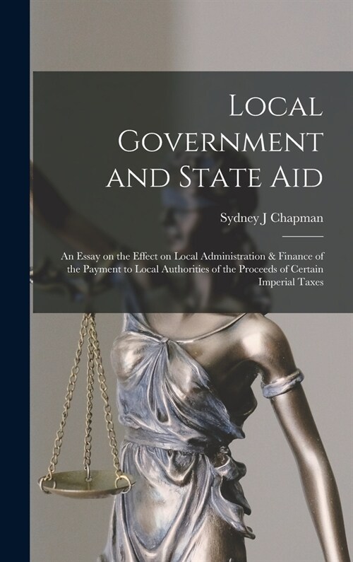 Local Government and State aid; an Essay on the Effect on Local Administration & Finance of the Payment to Local Authorities of the Proceeds of Certai (Hardcover)