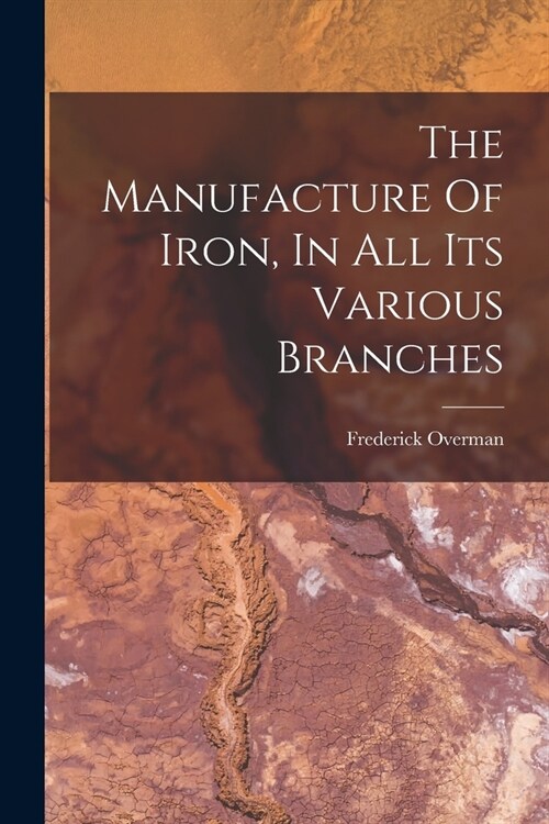 The Manufacture Of Iron, In All Its Various Branches (Paperback)