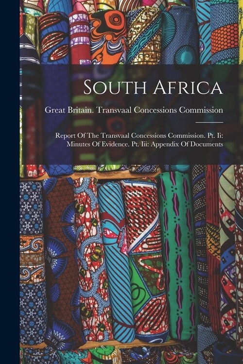 South Africa: Report Of The Transvaal Concessions Commission. Pt. Ii: Minutes Of Evidence. Pt. Iii: Appendix Of Documents (Paperback)
