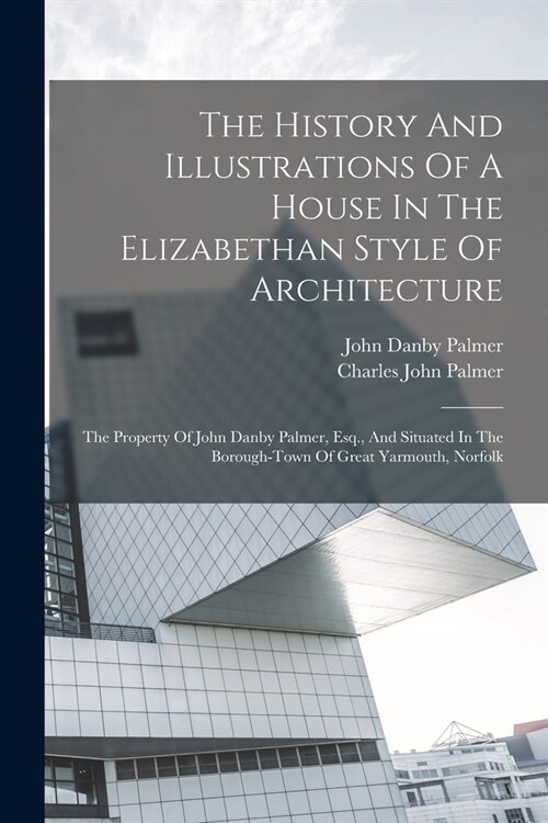 The History And Illustrations Of A House In The Elizabethan Style Of Architecture: The Property Of John Danby Palmer, Esq., And Situated In The Boroug (Paperback)