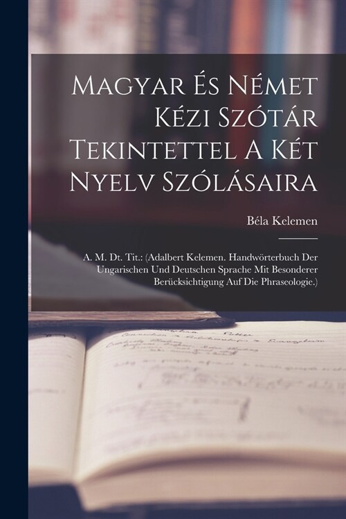 Magyar ? N?et K?i Sz?? Tekintettel A K? Nyelv Sz??aira: A. M. Dt. Tit.: (adalbert Kelemen. Handw?terbuch Der Ungarischen Und Deutschen Sprach (Paperback)