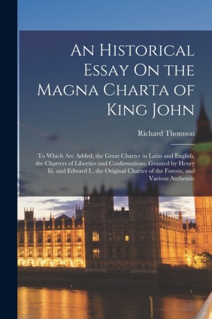 An Historical Essay On the Magna Charta of King John: To Which Are Added, the Great Charter in Latin and English, the Charters of Liberties and Confir (Paperback)