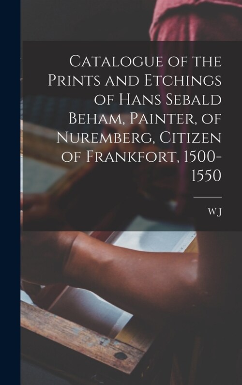 Catalogue of the Prints and Etchings of Hans Sebald Beham, Painter, of Nuremberg, Citizen of Frankfort, 1500-1550 (Hardcover)