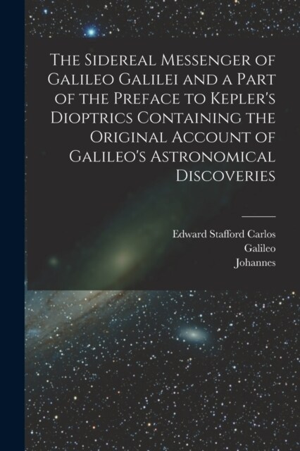 The Sidereal Messenger of Galileo Galilei and a Part of the Preface to Keplers Dioptrics Containing the Original Account of Galileos Astronomical Di (Paperback)