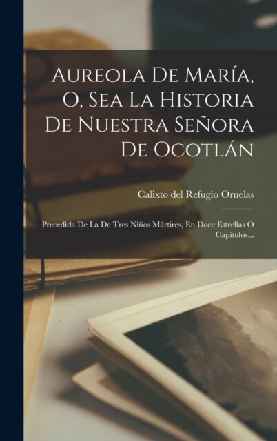 Aureola De Mar?, O, Sea La Historia De Nuestra Se?ra De Ocotl?: Precedida De La De Tres Ni?s M?tires, En Doce Estrellas O Cap?ulos... (Hardcover)