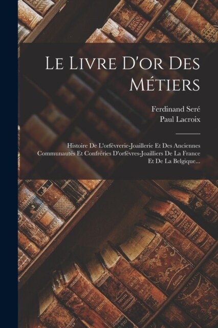 Le Livre Dor Des M?iers: Histoire De Lorf?rerie-joaillerie Et Des Anciennes Communaut? Et Confr?ies Dorf?res-joailliers De La France Et D (Paperback)