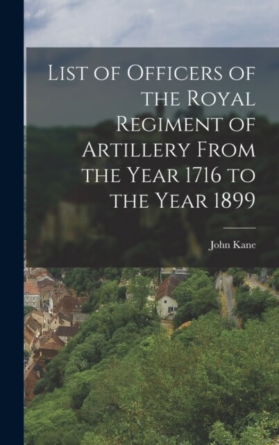 List of Officers of the Royal Regiment of Artillery From the Year 1716 to the Year 1899 (Hardcover)