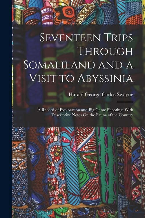 Seventeen Trips Through Somaliland and a Visit to Abyssinia: A Record of Exploration and Big Game Shooting, With Descriptive Notes On the Fauna of the (Paperback)