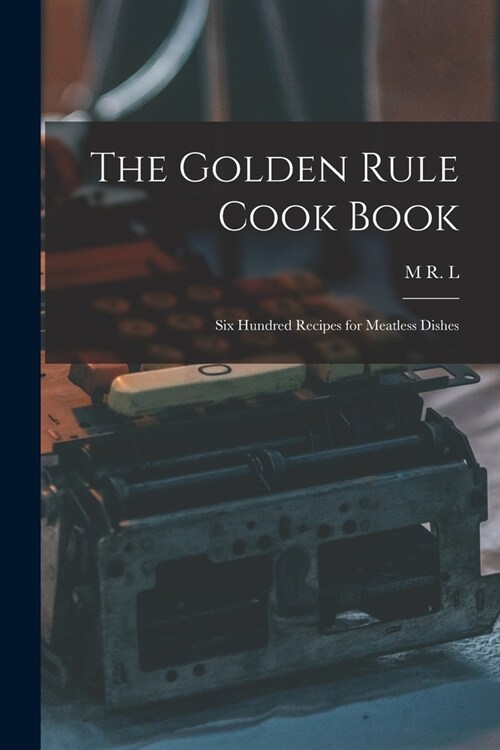 The Golden Rule Cook Book: Six Hundred Recipes for Meatless Dishes (Paperback)