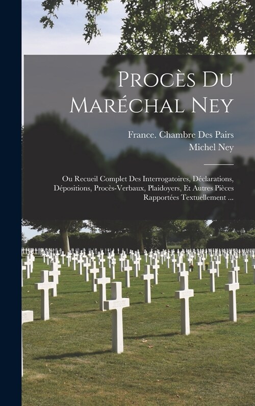 Proc? Du Mar?hal Ney: Ou Recueil Complet Des Interrogatoires, D?larations, D?ositions, Proc?-Verbaux, Plaidoyers, Et Autres Pi?es Rappor (Hardcover)