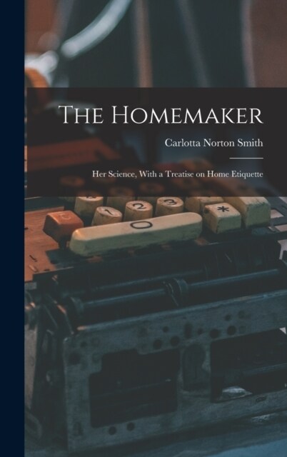 The Homemaker: Her Science, With a Treatise on Home Etiquette (Hardcover)