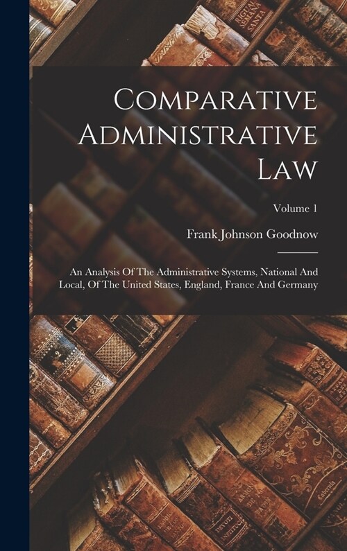 Comparative Administrative Law: An Analysis Of The Administrative Systems, National And Local, Of The United States, England, France And Germany; Volu (Hardcover)