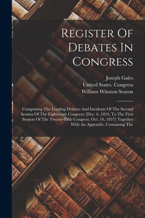 Register Of Debates In Congress: Comprising The Leading Debates And Incidents Of The Second Session Of The Eighteenth Congress: [dec. 6, 1824, To The (Paperback)
