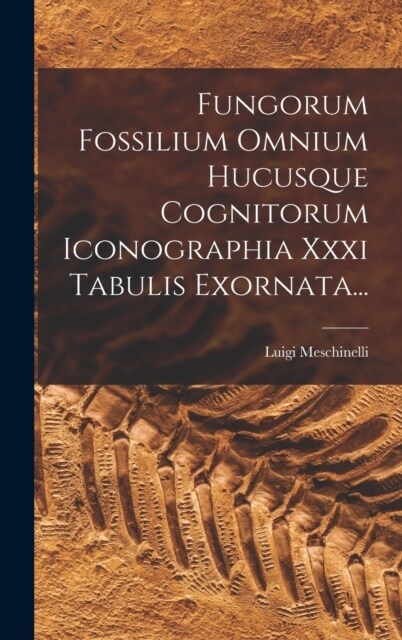 Fungorum Fossilium Omnium Hucusque Cognitorum Iconographia Xxxi Tabulis Exornata... (Hardcover)