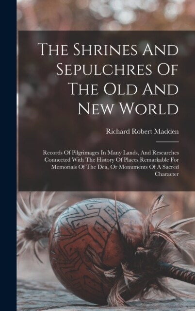 The Shrines And Sepulchres Of The Old And New World: Records Of Pilgrimages In Many Lands, And Researches Connected With The History Of Places Remarka (Hardcover)