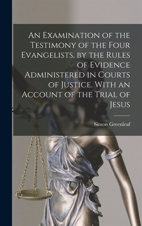 An Examination of the Testimony of the Four Evangelists, by the Rules of Evidence Administered in Courts of Justice. With an Account of the Trial of J (Hardcover)