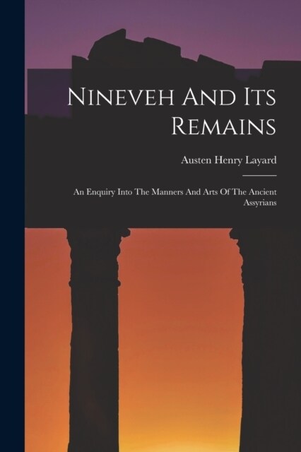 Nineveh And Its Remains: An Enquiry Into The Manners And Arts Of The Ancient Assyrians (Paperback)