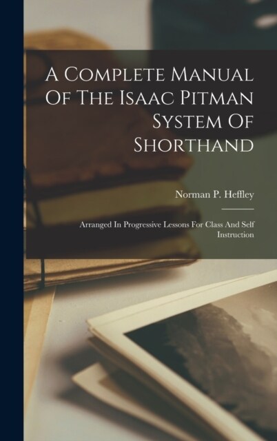A Complete Manual Of The Isaac Pitman System Of Shorthand: Arranged In Progressive Lessons For Class And Self Instruction (Hardcover)