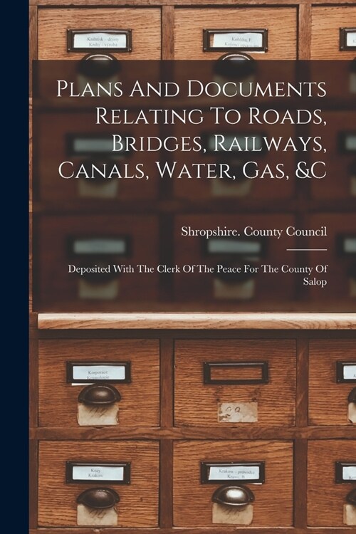 Plans And Documents Relating To Roads, Bridges, Railways, Canals, Water, Gas, &c: Deposited With The Clerk Of The Peace For The County Of Salop (Paperback)