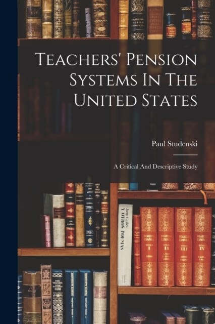 Teachers Pension Systems In The United States: A Critical And Descriptive Study (Paperback)
