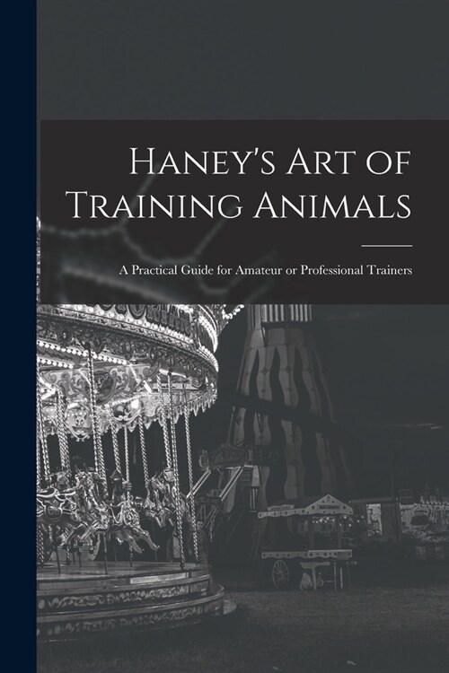 Haneys Art of Training Animals: A Practical Guide for Amateur or Professional Trainers (Paperback)