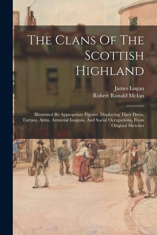 The Clans Of The Scottish Highland: Illustrated By Appropriate Figures, Displaying Their Dress, Tartans, Arms, Armorial Insignia, And Social Occupatio (Paperback)