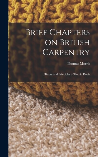 Brief Chapters on British Carpentry: History and Principles of Gothic Roofs (Hardcover)