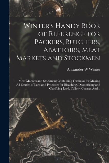 Winters Handy Book of Reference for Packers, Butchers, Abattoirs, Meat Markets and Stockmen; Meat Markets and Stockmen; Containing Formulas for Makin (Paperback)