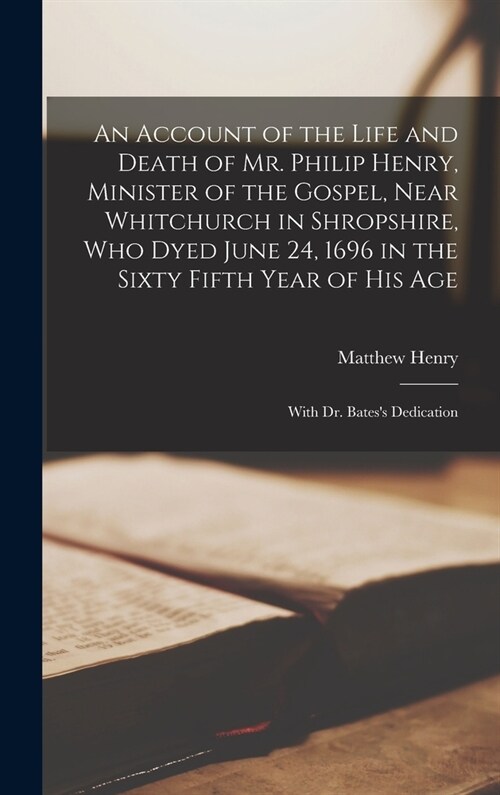 An Account of the Life and Death of Mr. Philip Henry, Minister of the Gospel, Near Whitchurch in Shropshire, Who Dyed June 24, 1696 in the Sixty Fifth (Hardcover)