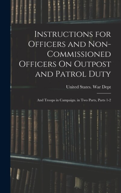 Instructions for Officers and Non-Commissioned Officers On Outpost and Patrol Duty: And Troops in Campaign. in Two Parts, Parts 1-2 (Hardcover)