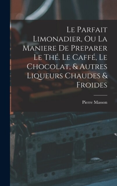 Le Parfait Limonadier, Ou La Maniere De Preparer Le Th? Le Caff? Le Chocolat, & Autres Liqueurs Chaudes & Froides (Hardcover)