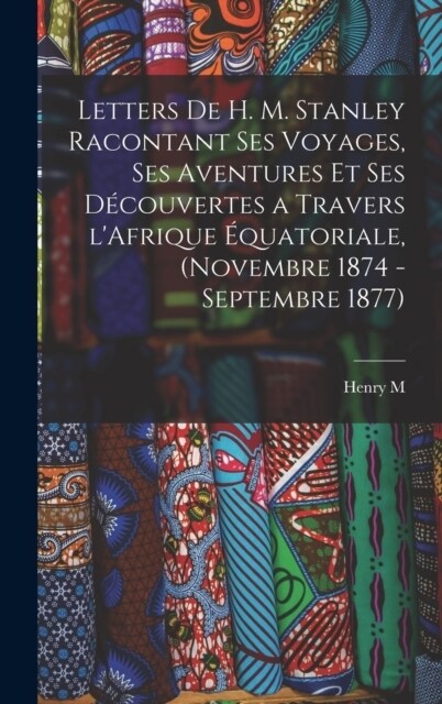 Letters de H. M. Stanley racontant ses voyages, ses aventures et ses d?ouvertes a travers lAfrique ?uatoriale, (novembre 1874 - septembre 1877) (Hardcover)
