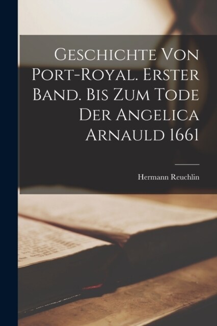 Geschichte von Port-Royal. Erster Band. Bis Zum Tode Der Angelica Arnauld 1661 (Paperback)