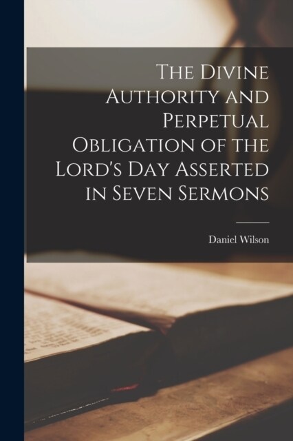 The Divine Authority and Perpetual Obligation of the Lords Day Asserted in Seven Sermons (Paperback)