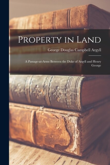 Property in Land: A Passage-at-arms Between the Duke of Argyll and Henry George (Paperback)