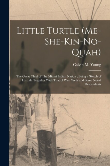 Little Turtle (Me-she-kin-no-quah): The Great Chief of The Miami Indian Nation; Being a Sketch of his Life Together With That of Wm. Wells and Some No (Paperback)